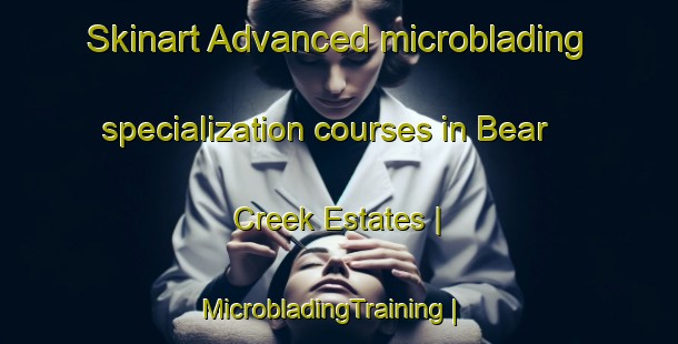 Skinart Advanced microblading specialization courses in Bear Creek Estates | MicrobladingTraining | MicrobladingClasses | SkinartTraining-United States